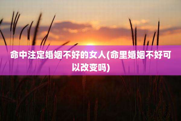 命中注定婚姻不好的女人(命里婚姻不好可以改变吗)