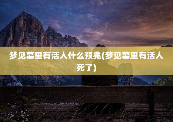 梦见墓里有活人什么预兆(梦见墓里有活人死了)