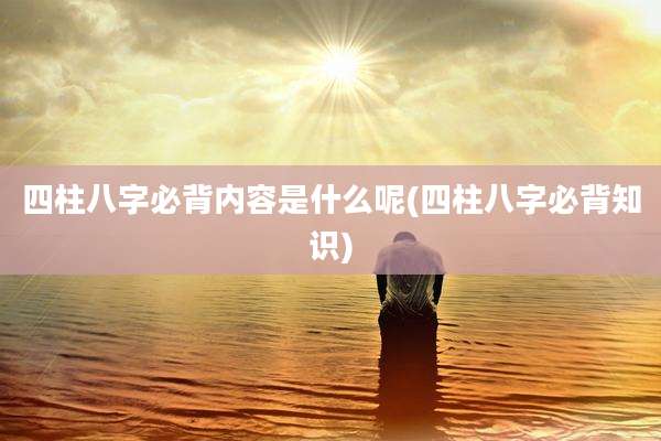 四柱八字必背内容是什么呢(四柱八字必背知识)