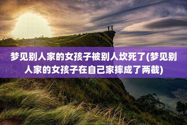 梦见别人家的女孩子被别人坎死了(梦见别人家的女孩子在自己家摔成了两截)