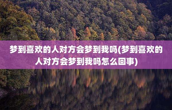 梦到喜欢的人对方会梦到我吗(梦到喜欢的人对方会梦到我吗怎么回事)