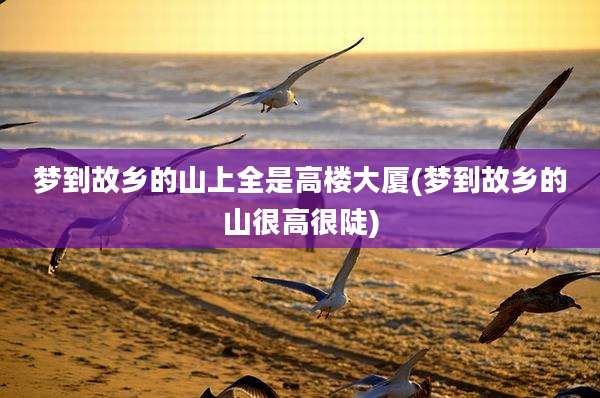 梦到故乡的山上全是高楼大厦(梦到故乡的山很高很陡)