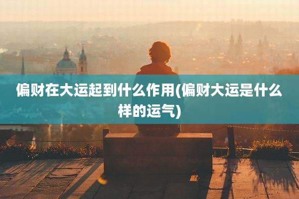 偏财在大运起到什么作用(偏财大运是什么样的运气)
