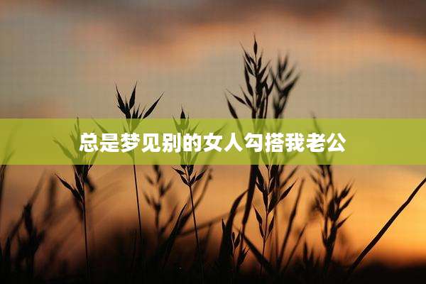 总是梦见别的女人勾搭我老公