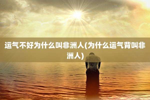 运气不好为什么叫非洲人(为什么运气背叫非洲人)