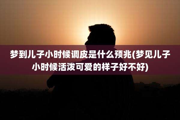梦到儿子小时候调皮是什么预兆(梦见儿子小时候活泼可爱的样子好不好)