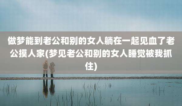 做梦能到老公和别的女人躺在一起见血了老公摸人家(梦见老公和别的女人睡觉被我抓住)