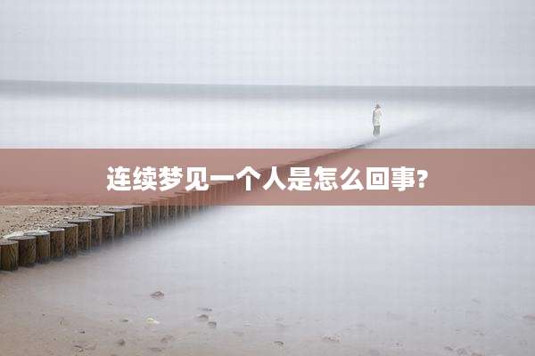 连续梦见一个人是怎么回事?