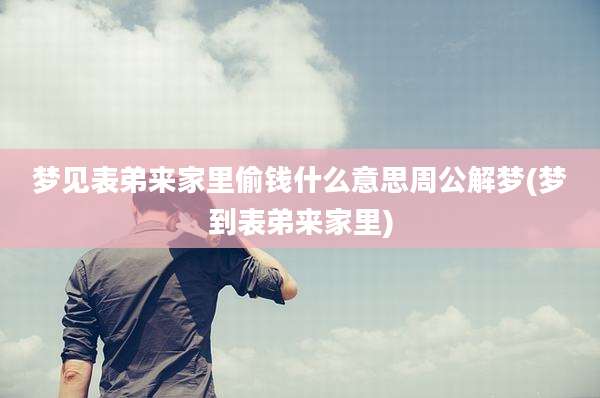 梦见表弟来家里偷钱什么意思周公解梦(梦到表弟来家里)