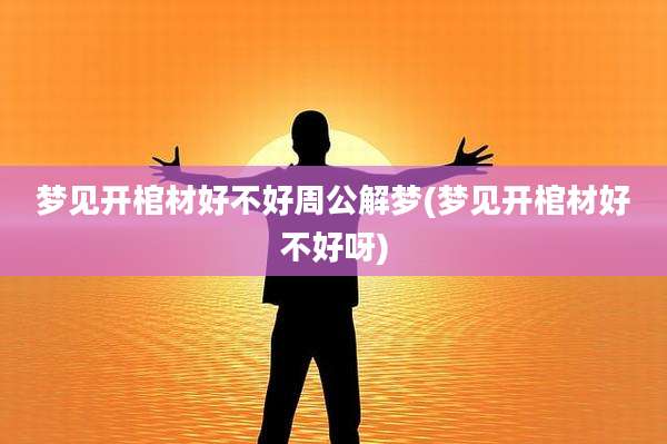 梦见开棺材好不好周公解梦(梦见开棺材好不好呀)