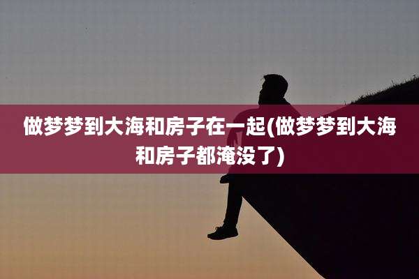 做梦梦到大海和房子在一起(做梦梦到大海和房子都淹没了)