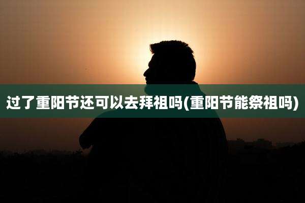 过了重阳节还可以去拜祖吗(重阳节能祭祖吗)