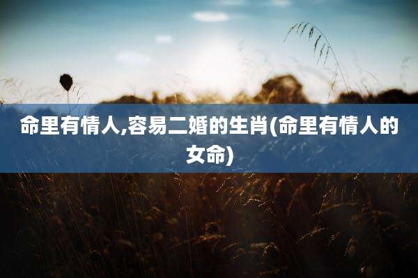 命里有情人,容易二婚的生肖(命里有情人的女命)