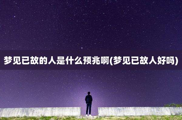 梦见已故的人是什么预兆啊(梦见已故人好吗)