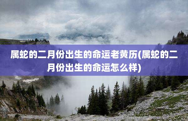 属蛇的二月份出生的命运老黄历(属蛇的二月份出生的命运怎么样)