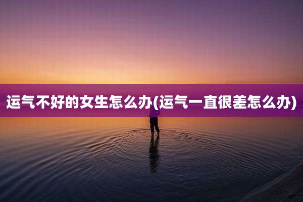 运气不好的女生怎么办(运气一直很差怎么办)