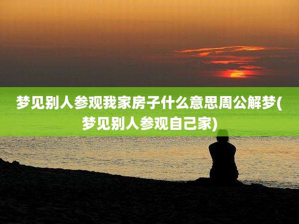 梦见别人参观我家房子什么意思周公解梦(梦见别人参观自己家)