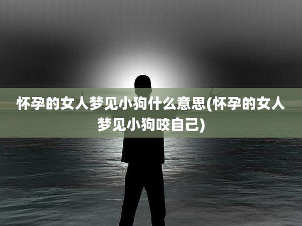 怀孕的女人梦见小狗什么意思(怀孕的女人梦见小狗咬自己)