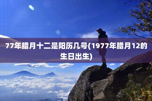77年腊月十二是阳历几号(1977年腊月12的生日出生)