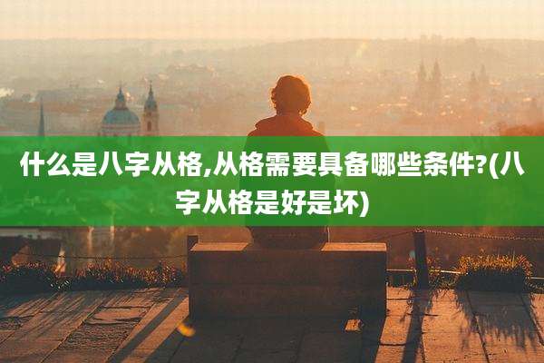 什么是八字从格,从格需要具备哪些条件?(八字从格是好是坏)
