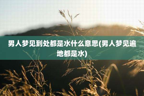 男人梦见到处都是水什么意思(男人梦见遍地都是水)