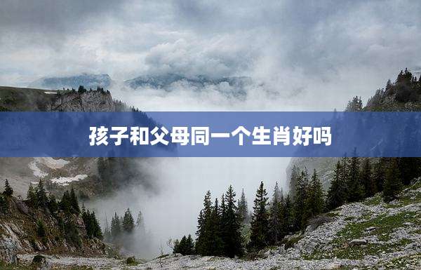孩子和父母同一个生肖好吗
