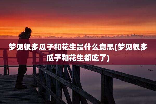 梦见很多瓜子和花生是什么意思(梦见很多瓜子和花生都吃了)
