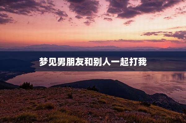 梦见男朋友和别人一起打我