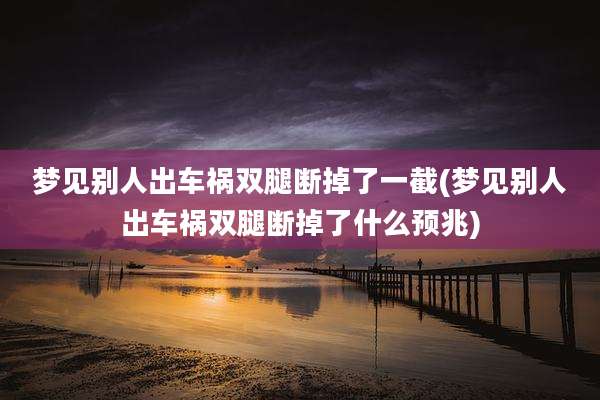 梦见别人出车祸双腿断掉了一截(梦见别人出车祸双腿断掉了什么预兆)
