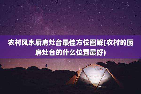 农村风水厨房灶台最佳方位图解(农村的厨房灶台的什么位置最好)