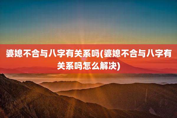 婆媳不合与八字有关系吗(婆媳不合与八字有关系吗怎么解决)