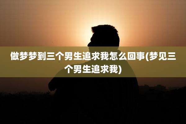 做梦梦到三个男生追求我怎么回事(梦见三个男生追求我)