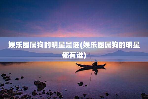 娱乐圈属狗的明星是谁(娱乐圈属狗的明星都有谁)