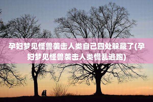 孕妇梦见怪兽袭击人类自己四处躲藏了(孕妇梦见怪兽袭击人类慌乱逃跑)