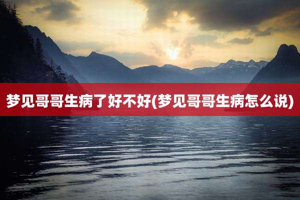梦见哥哥生病了好不好(梦见哥哥生病怎么说)