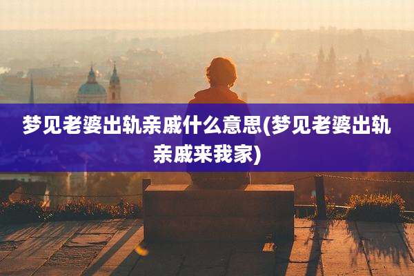 梦见老婆出轨亲戚什么意思(梦见老婆出轨亲戚来我家)