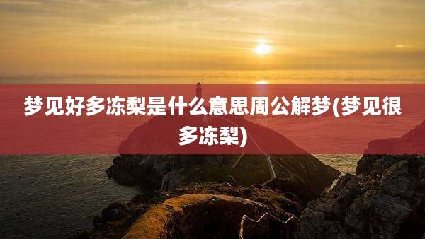 梦见好多冻梨是什么意思周公解梦(梦见很多冻梨)