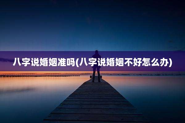 八字说婚姻准吗(八字说婚姻不好怎么办)