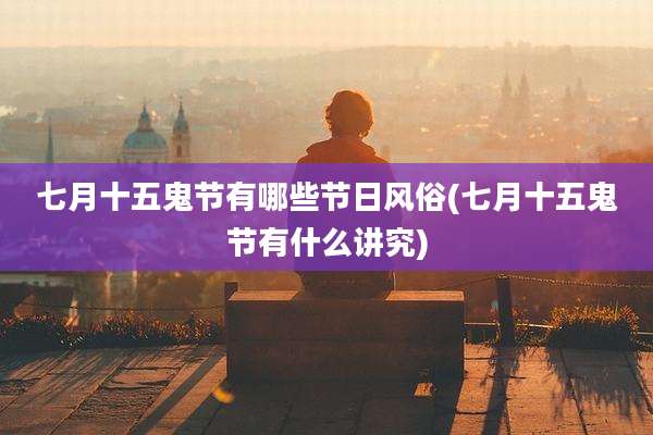 七月十五鬼节有哪些节日风俗(七月十五鬼节有什么讲究)