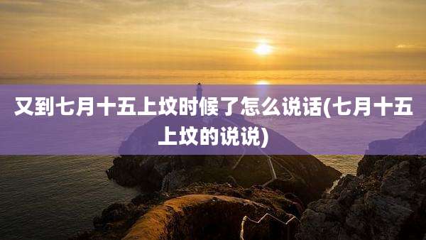 又到七月十五上坟时候了怎么说话(七月十五上坟的说说)