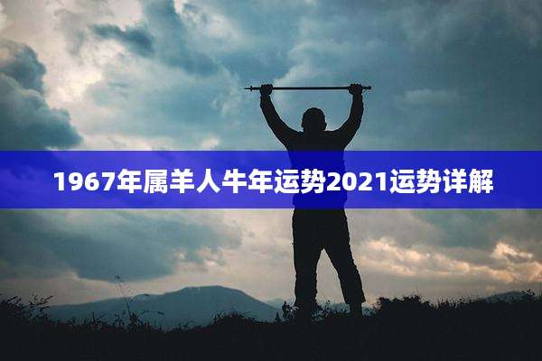 1967年属羊人牛年运势2021运势详解