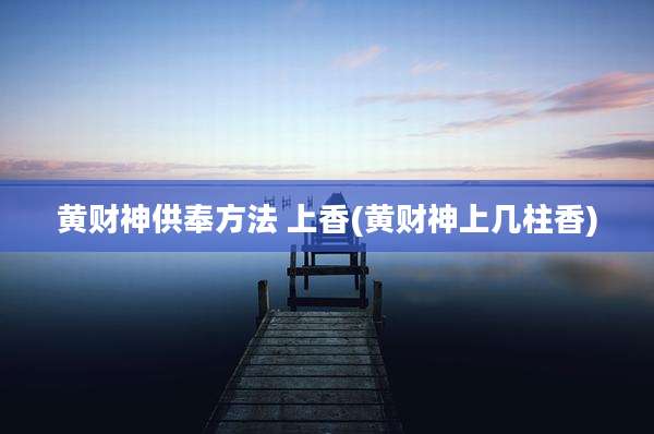 黄财神供奉方法 上香(黄财神上几柱香)