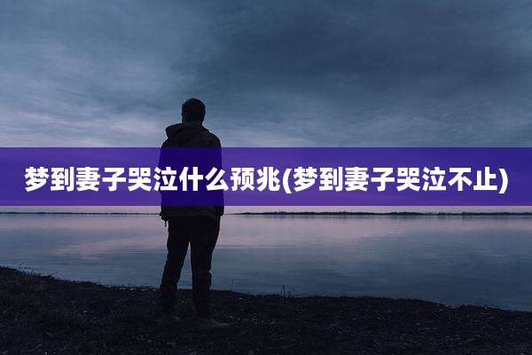 梦到妻子哭泣什么预兆(梦到妻子哭泣不止)