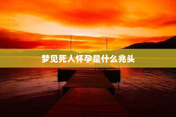 梦见死人怀孕是什么兆头