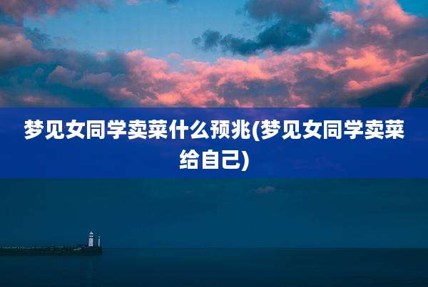 梦见女同学卖菜什么预兆(梦见女同学卖菜给自己)