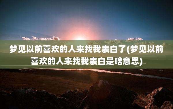 梦见以前喜欢的人来找我表白了(梦见以前喜欢的人来找我表白是啥意思)