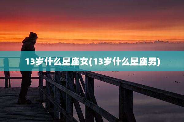 13岁什么星座女(13岁什么星座男)