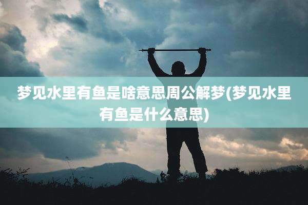 梦见水里有鱼是啥意思周公解梦(梦见水里有鱼是什么意思)