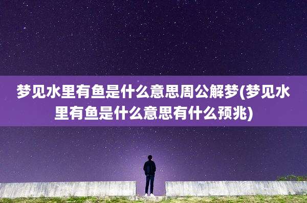 梦见水里有鱼是什么意思周公解梦(梦见水里有鱼是什么意思有什么预兆)
