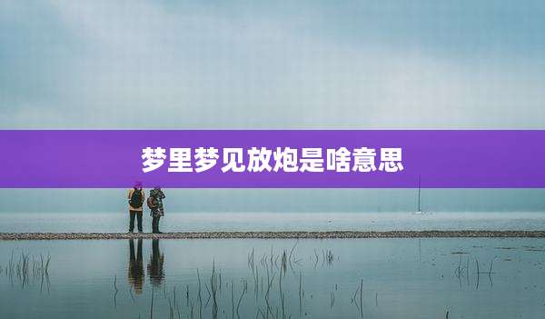 梦里梦见放炮是啥意思